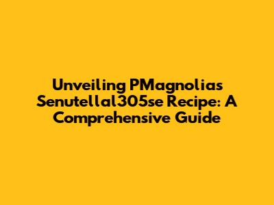 Unveiling PMagnolia's Senutellal305se Recipe: A Comprehensive Guide