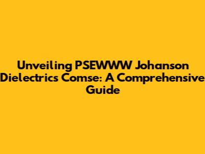 Unveiling PSEWWW Johanson Dielectrics Comse: A Comprehensive Guide
