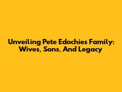 Unveiling Pete Edochie's Family: Wives, Sons, And Legacy