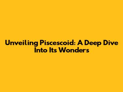 Unveiling Piscescoid: A Deep Dive Into Its Wonders