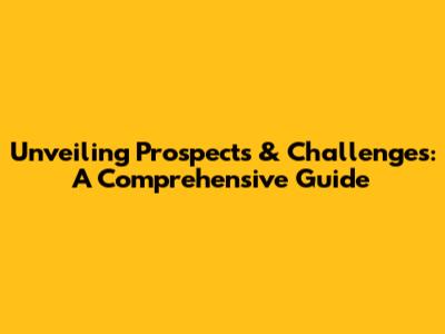 Unveiling Prospects & Challenges: A Comprehensive Guide