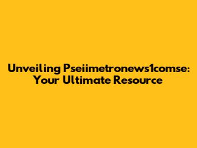 Unveiling Pseiimetronews1comse: Your Ultimate Resource