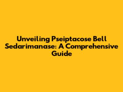 Unveiling Pseiptacose Bell Sedarimanase: A Comprehensive Guide