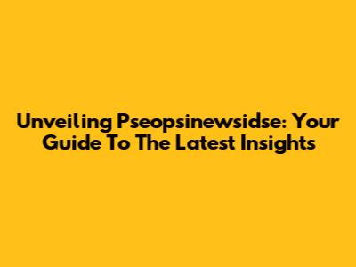 Unveiling Pseopsinewsidse: Your Guide To The Latest Insights