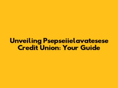 Unveiling Psepseiielavatesese Credit Union: Your Guide