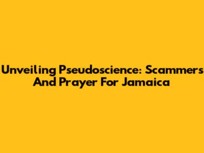 Unveiling Pseudoscience: Scammers And Prayer For Jamaica