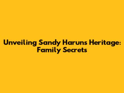 Unveiling Sandy Harun's Heritage: Family Secrets
