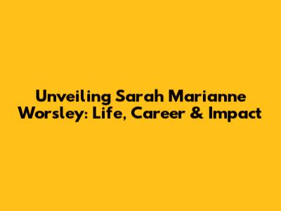 Unveiling Sarah Marianne Worsley: Life, Career & Impact