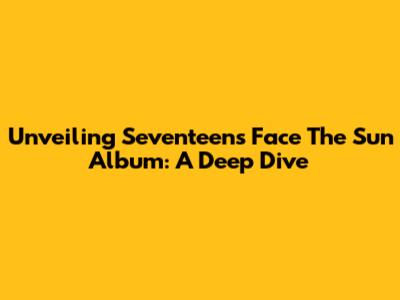 Unveiling Seventeen's 'Face The Sun' Album: A Deep Dive