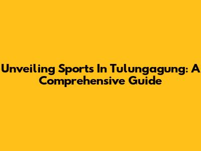 Unveiling Sports In Tulungagung: A Comprehensive Guide