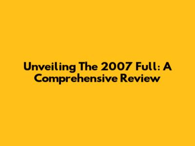 Unveiling The 2007 Full: A Comprehensive Review