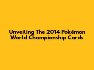 Unveiling The 2014 Pokémon World Championship Cards
