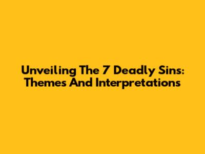 Unveiling The 7 Deadly Sins: Themes And Interpretations