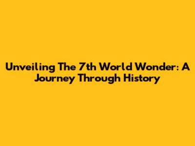 Unveiling The 7th World Wonder: A Journey Through History