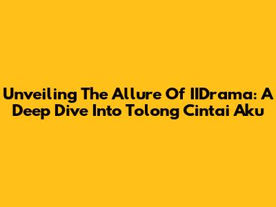 Unveiling The Allure Of IIDrama: A Deep Dive Into 'Tolong Cintai Aku'