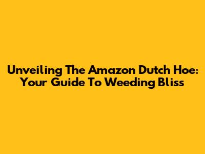 Unveiling The Amazon Dutch Hoe: Your Guide To Weeding Bliss