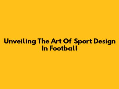 Unveiling The Art Of Sport Design In Football