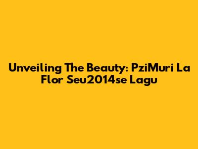 Unveiling The Beauty: PziMuri La Flor Seu2014se Lagu