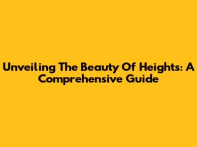 Unveiling The Beauty Of Heights: A Comprehensive Guide