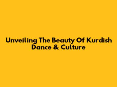 Unveiling The Beauty Of Kurdish Dance & Culture