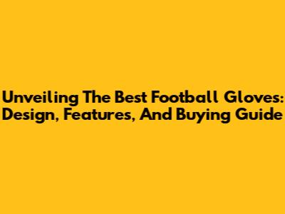 Unveiling The Best Football Gloves: Design, Features, And Buying Guide