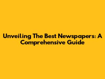 Unveiling The Best Newspapers: A Comprehensive Guide