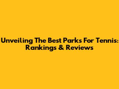 Unveiling The Best Parks For Tennis: Rankings & Reviews