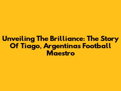 Unveiling The Brilliance: The Story Of Tiago, Argentina's Football Maestro