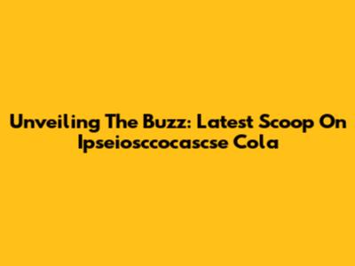 Unveiling The Buzz: Latest Scoop On Ipseiosccocascse Cola