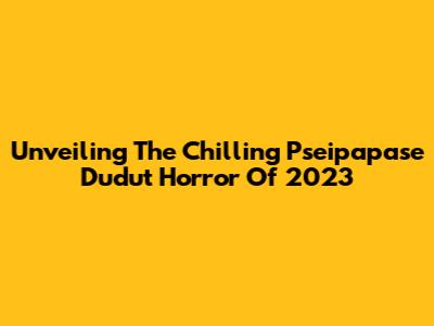 Unveiling The Chilling Pseipapase Dudut Horror Of 2023