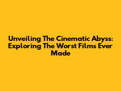 Unveiling The Cinematic Abyss: Exploring The Worst Films Ever Made