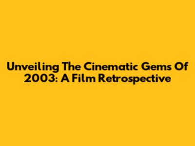 Unveiling The Cinematic Gems Of 2003: A Film Retrospective