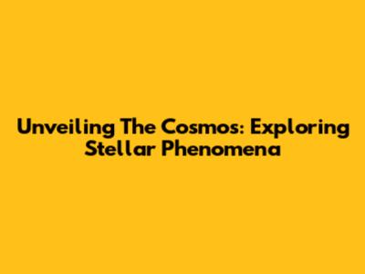 Unveiling The Cosmos: Exploring Stellar Phenomena