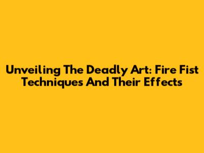 Unveiling The Deadly Art: Fire Fist Techniques And Their Effects