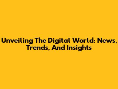 Unveiling The Digital World: News, Trends, And Insights
