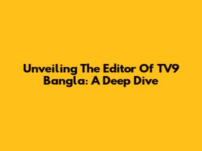 Unveiling The Editor Of TV9 Bangla: A Deep Dive