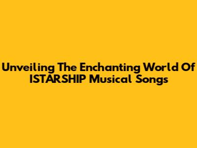 Unveiling The Enchanting World Of ISTARSHIP Musical Songs
