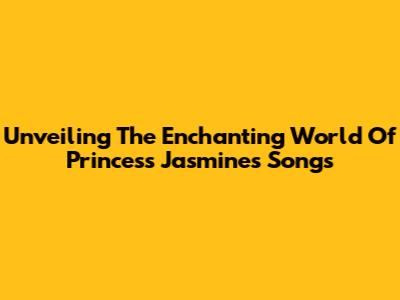 Unveiling The Enchanting World Of Princess Jasmine's Songs