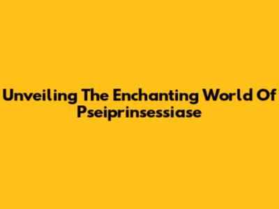 Unveiling The Enchanting World Of Pseiprinsessiase
