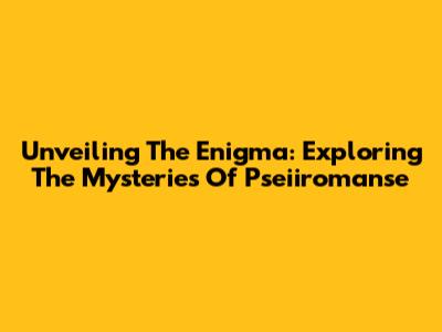 Unveiling The Enigma: Exploring The Mysteries Of Pseiiromanse