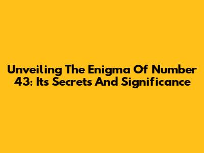 Unveiling The Enigma Of Number 43: Its Secrets And Significance