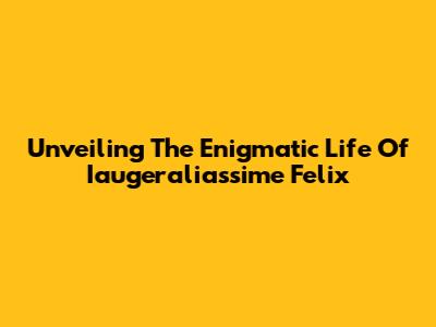 Unveiling The Enigmatic Life Of Iaugeraliassime Felix