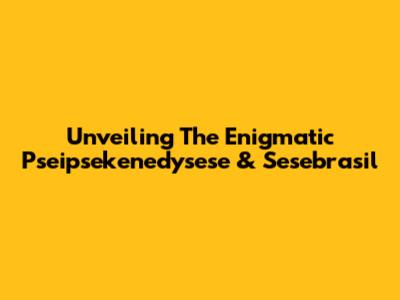 Unveiling The Enigmatic Pseipsekenedysese & Sesebrasil