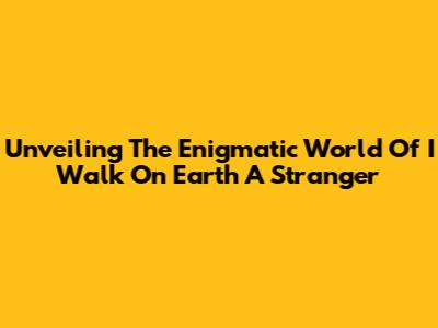 Unveiling The Enigmatic World Of 'I Walk On Earth A Stranger'