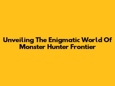Unveiling The Enigmatic World Of Monster Hunter Frontier
