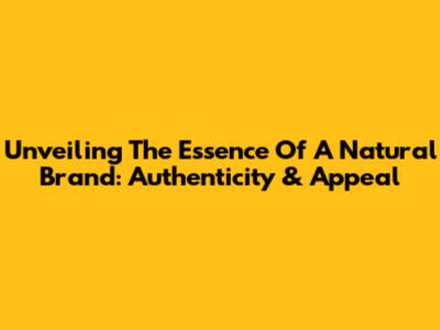 Unveiling The Essence Of A Natural Brand: Authenticity & Appeal