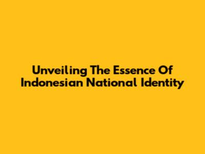Unveiling The Essence Of Indonesian National Identity