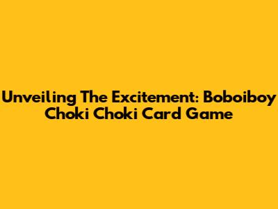 Unveiling The Excitement: Boboiboy Choki Choki Card Game