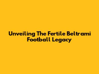 Unveiling The Fertile Beltrami Football Legacy