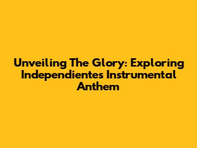 Unveiling The Glory: Exploring Independiente's Instrumental Anthem